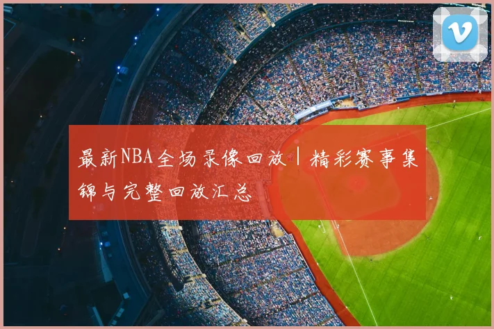 最新NBA全场录像回放｜精彩赛事集锦与完整回放汇总