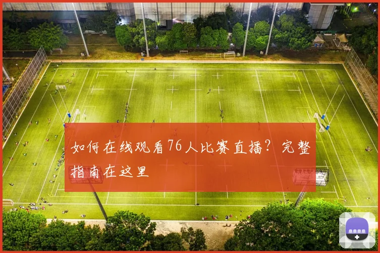 如何在线观看76人比赛直播?完整指南在这里