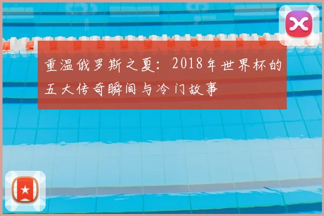 重温俄罗斯之夏:2018年世界杯的五大传奇瞬间与冷门故事