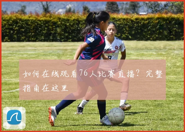 如何在线观看76人比赛直播?完整指南在这里