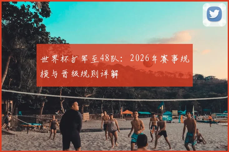 世界杯扩军至48队：2026年赛事规模与晋级规则详解