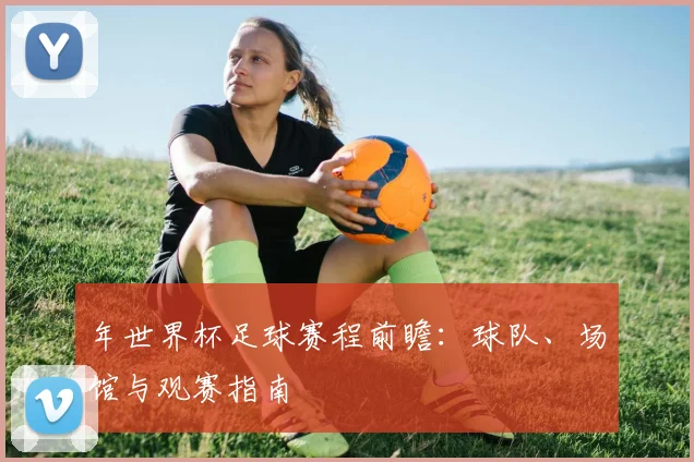 年世界杯足球赛程前瞻：球队、场馆与观赛指南