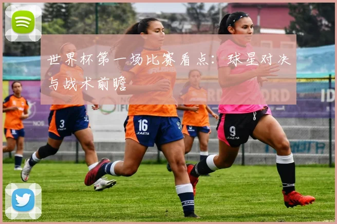 世界杯第一场比赛看点：球星对决与战术前瞻