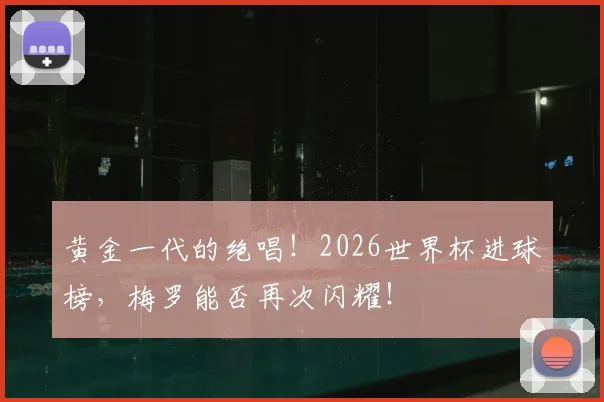 黄金一代的绝唱！2026世界杯进球榜，梅罗能否再次闪耀！