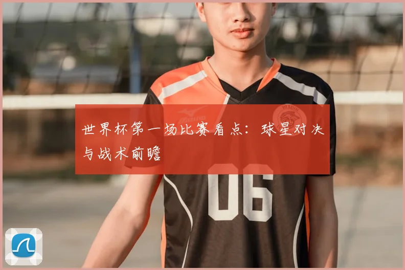 世界杯第一场比赛看点：球星对决与战术前瞻