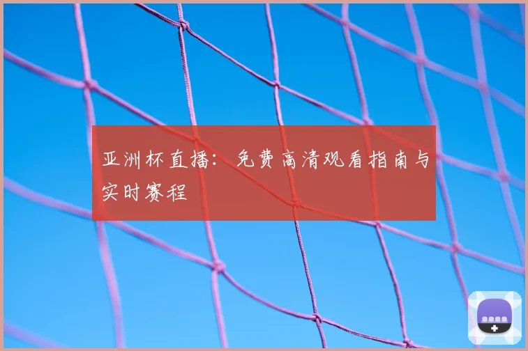 亚洲杯直播:免费高清观看指南与实时赛程